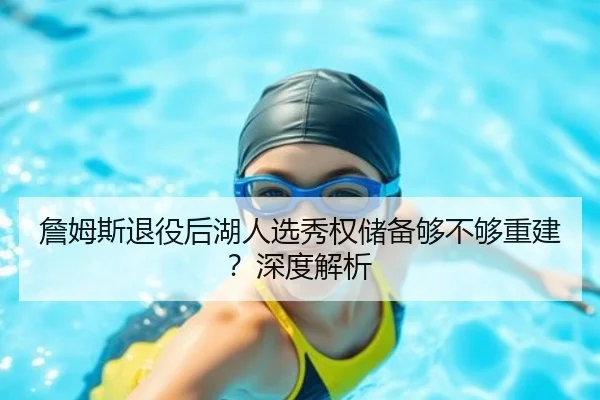 詹姆斯退役后湖人选秀权储备够不够重建？深度解析