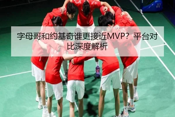 字母哥和约基奇谁更接近MVP？平台对比深度解析